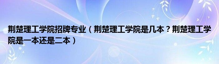 荆楚理工学院招牌专业（荆楚理工学院是几本？荆楚理工学院是一本还是二本）