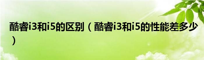 酷睿i3和i5的区别（酷睿i3和i5的性能差多少）