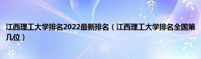 江西理工大学排名2022最新排名（江西理工大学排名全国第几位）