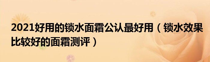 2021好用的锁水面霜公认最好用（锁水效果比较好的面霜测评）