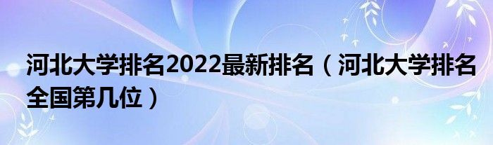 河北大学排名2022最新排名（河北大学排名全国第几位）