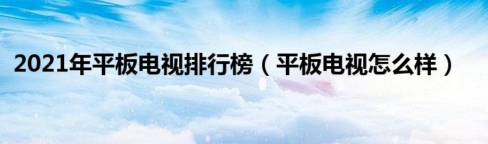 2021年平板电视排行榜（平板电视怎么样）