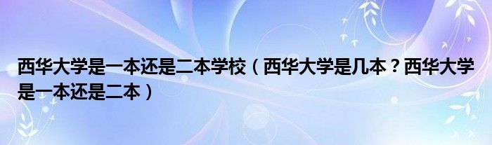 西华大学是一本还是二本学校（西华大学是几本？西华大学是一本还是二本）