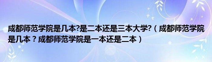 成都师范学院是几本?是二本还是三本大学?（成都师范学院是几本？成都师范学院是一本还是二本）