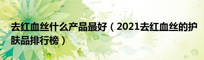 去红血丝什么产品最好（2021去红血丝的护肤品排行榜）