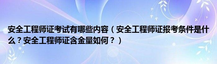 安全工程师证考试有哪些内容（安全工程师证报考条件是什么？安全工程师证含金量如何？）