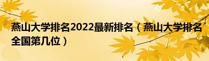 燕山大学排名2022最新排名（燕山大学排名全国第几位）