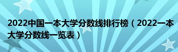 2022中国一本大学分数线排行榜（2022一本大学分数线一览表）