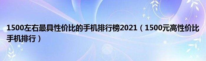 1500左右最具性价比的手机排行榜2021（1500元高性价比手机排行）