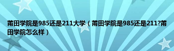 莆田学院是985还是211大学（莆田学院是985还是211?莆田学院怎么样）