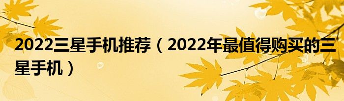 2022三星手机推荐（2022年最值得购买的三星手机）