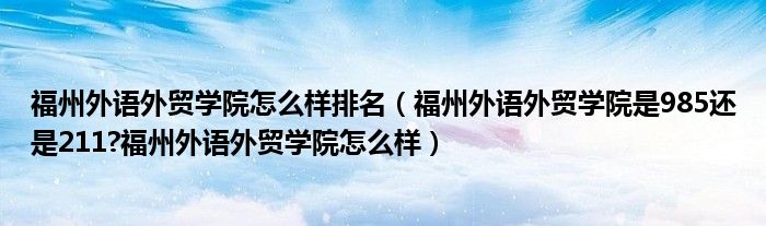 福州外语外贸学院怎么样排名（福州外语外贸学院是985还是211?福州外语外贸学院怎么样）