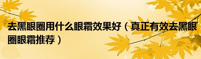 去黑眼圈用什么眼霜效果好（真正有效去黑眼圈眼霜推荐）