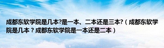 成都东软学院是几本?是一本、二本还是三本?（成都东软学院是几本？成都东软学院是一本还是二本）