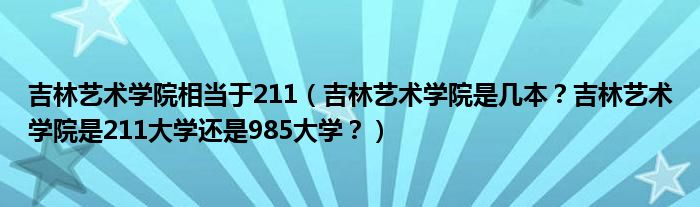 吉林艺术学院相当于211（吉林艺术学院是几本？吉林艺术学院是211大学还是985大学？）