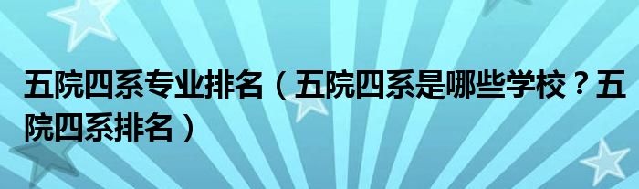 五院四系专业排名（五院四系是哪些学校？五院四系排名）