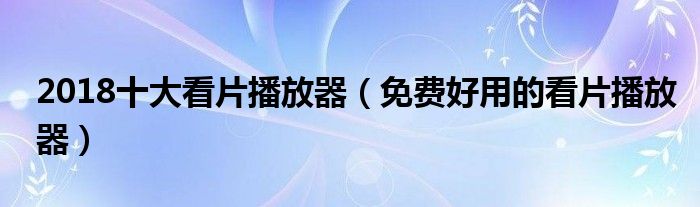 2018十大看片播放器（免费好用的看片播放器）