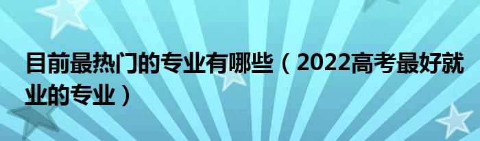 目前最热门的专业有哪些（2022高考最好就业的专业）