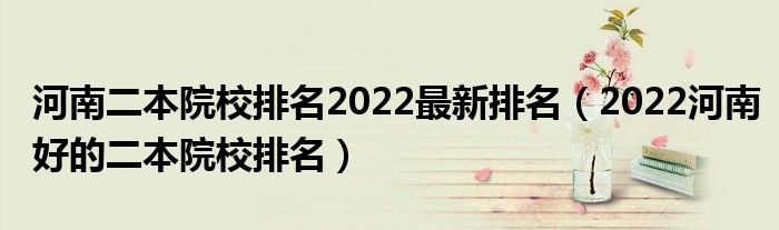 河南二本院校排名2022最新排名（2022河南好的二本院校排名）