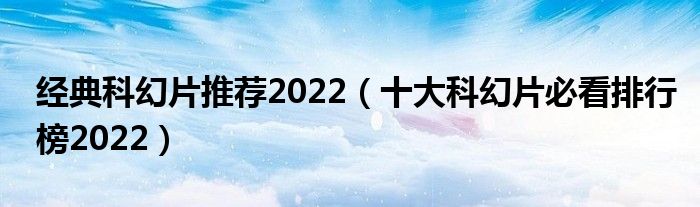 经典科幻片推荐2022（十大科幻片必看排行榜2022）