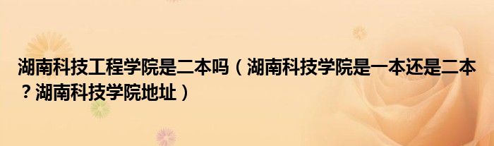 湖南科技工程学院是二本吗（湖南科技学院是一本还是二本？湖南科技学院地址）