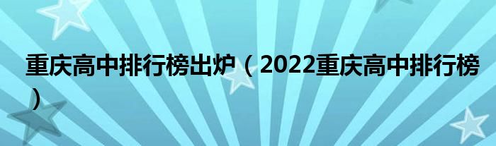 重庆高中排行榜出炉（2022重庆高中排行榜）