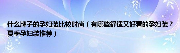 什么牌子的孕妇装比较时尚（有哪些舒适又好看的孕妇装？夏季孕妇装推荐）