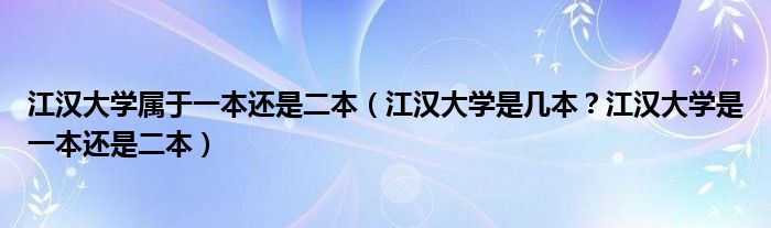 江汉大学属于一本还是二本（江汉大学是几本？江汉大学是一本还是二本）