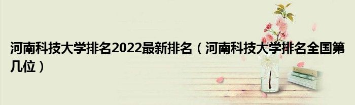 河南科技大学排名2022最新排名（河南科技大学排名全国第几位）