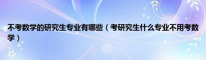 不考数学的研究生专业有哪些（考研究生什么专业不用考数学）