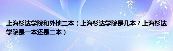 上海杉达学院和外地二本（上海杉达学院是几本？上海杉达学院是一本还是二本）