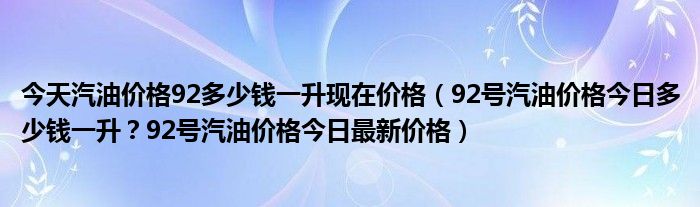 今天汽油价格92多少钱一升现在价格（92号汽油价格今日多少钱一升？92号汽油价格今日最新价格）