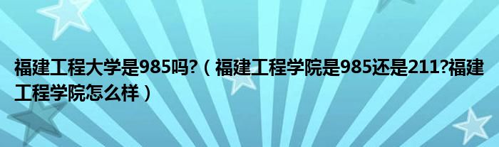 福建工程大学是985吗?（福建工程学院是985还是211?福建工程学院怎么样）