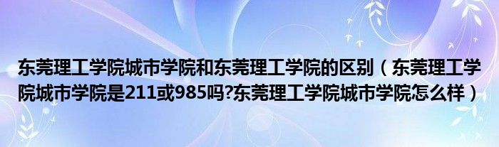 东莞理工学院城市学院和东莞理工学院的区别（东莞理工学院城市学院是211或985吗?东莞理工学院城市学院怎么样）