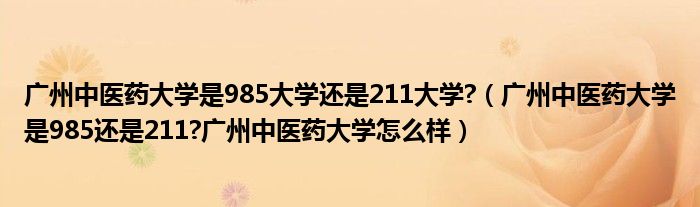 广州中医药大学是985大学还是211大学?（广州中医药大学是985还是211?广州中医药大学怎么样）