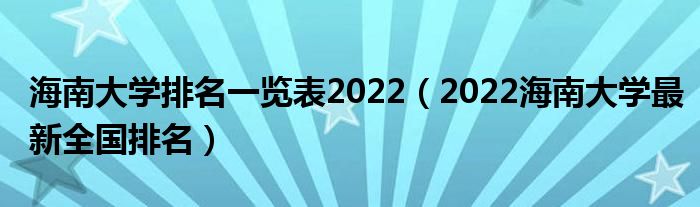 海南大学排名一览表2022（2022海南大学最新全国排名）