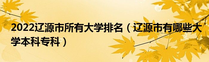 2022辽源市所有大学排名（辽源市有哪些大学本科专科）