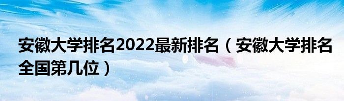 安徽大学排名2022最新排名（安徽大学排名全国第几位）