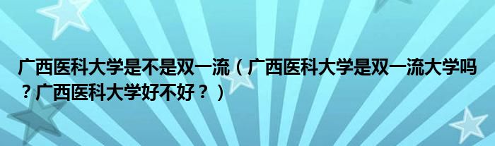 广西医科大学是不是双一流（广西医科大学是双一流大学吗？广西医科大学好不好？）