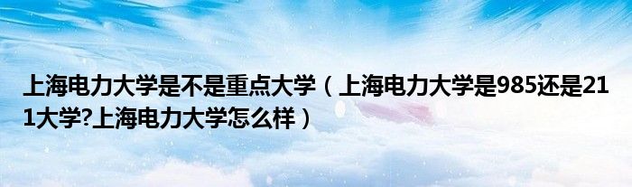 上海电力大学是不是重点大学（上海电力大学是985还是211大学?上海电力大学怎么样）