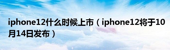 iphone12什么时候上市（iphone12将于10月14日发布）