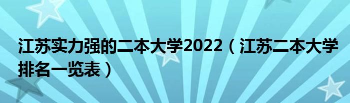 江苏实力强的二本大学2022（江苏二本大学排名一览表）