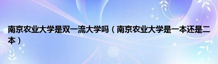 南京农业大学是双一流大学吗（南京农业大学是一本还是二本）