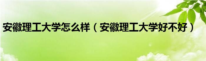 安徽理工大学怎么样（安徽理工大学好不好）