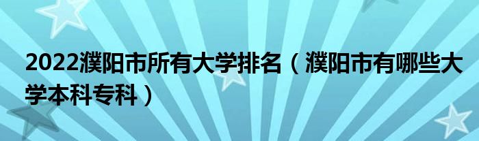 2022濮阳市所有大学排名（濮阳市有哪些大学本科专科）