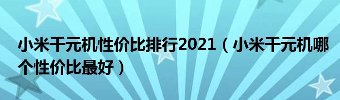 小米千元机性价比排行2021（小米千元机哪个性价比最好）