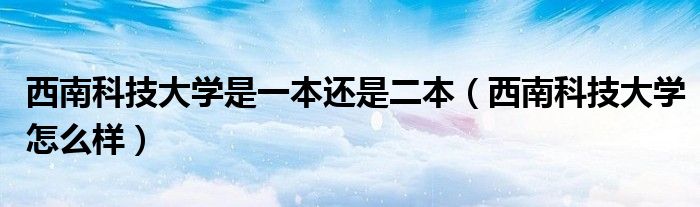 西南科技大学是一本还是二本（西南科技大学怎么样）