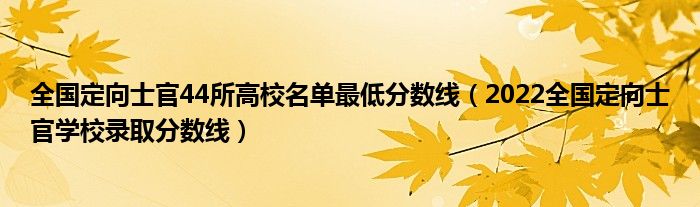 全国定向士官44所高校名单最低分数线（2022全国定向士官学校录取分数线）