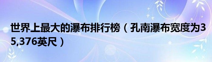 世界上最大的瀑布排行榜（孔南瀑布宽度为35,376英尺）