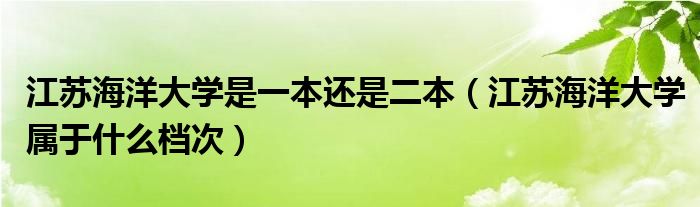 江苏海洋大学是一本还是二本（江苏海洋大学属于什么档次）